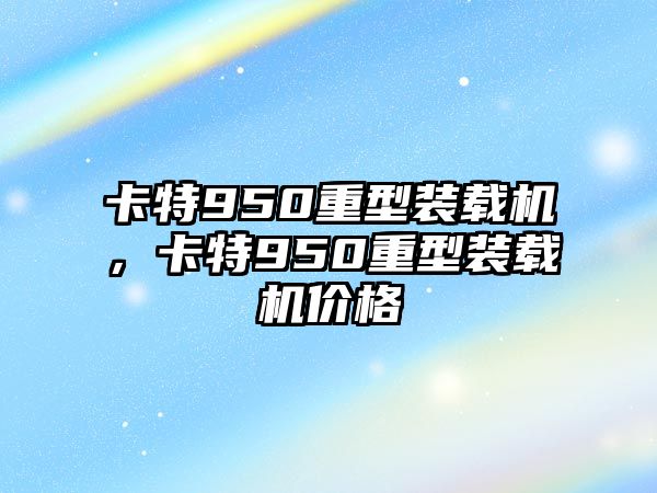 卡特950重型裝載機，卡特950重型裝載機價格