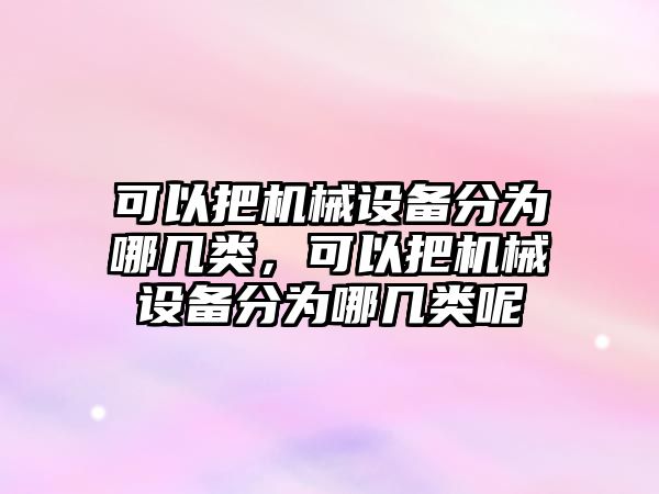 可以把機械設備分為哪幾類，可以把機械設備分為哪幾類呢