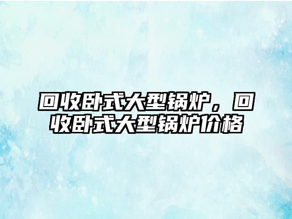 回收臥式大型鍋爐，回收臥式大型鍋爐價(jià)格