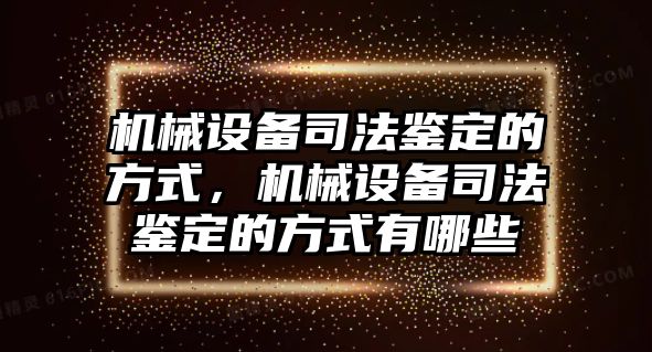 機械設備司法鑒定的方式，機械設備司法鑒定的方式有哪些