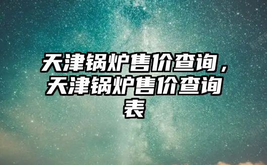 天津鍋爐售價查詢，天津鍋爐售價查詢表