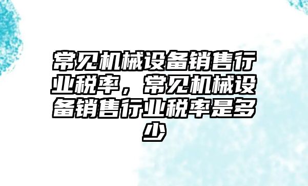 常見機械設備銷售行業稅率，常見機械設備銷售行業稅率是多少