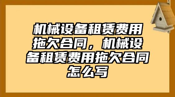 机械设备租赁费用拖欠合同，机械设备租赁费用拖欠合同怎么写