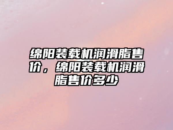 绵阳装载机润滑脂售价，绵阳装载机润滑脂售价多少