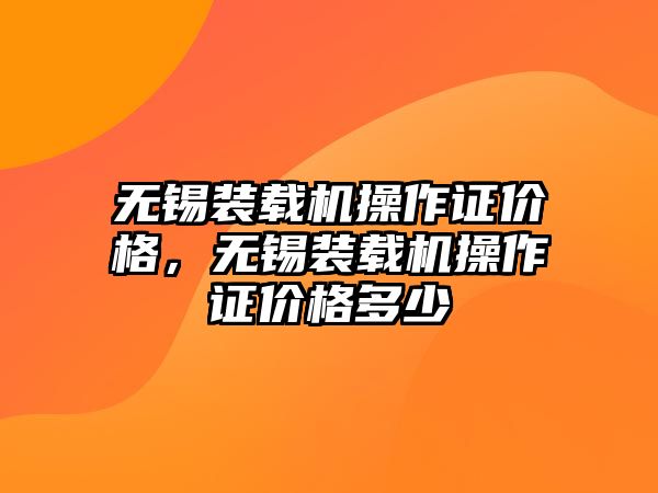 無錫裝載機(jī)操作證價格，無錫裝載機(jī)操作證價格多少