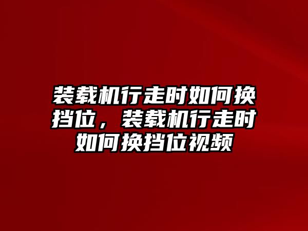 裝載機(jī)行走時(shí)如何換擋位，裝載機(jī)行走時(shí)如何換擋位視頻