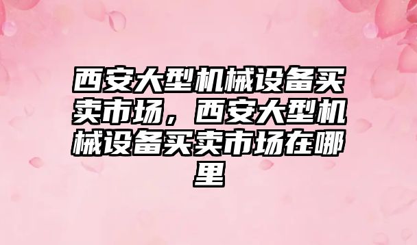 西安大型機械設備買賣市場，西安大型機械設備買賣市場在哪里