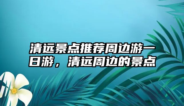 清遠景點推薦周邊游一日游，清遠周邊的景點