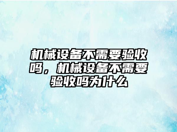 機械設備不需要驗收嗎，機械設備不需要驗收嗎為什么