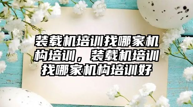 裝載機培訓找哪家機構(gòu)培訓，裝載機培訓找哪家機構(gòu)培訓好