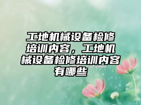 工地機械設(shè)備檢修培訓(xùn)內(nèi)容，工地機械設(shè)備檢修培訓(xùn)內(nèi)容有哪些