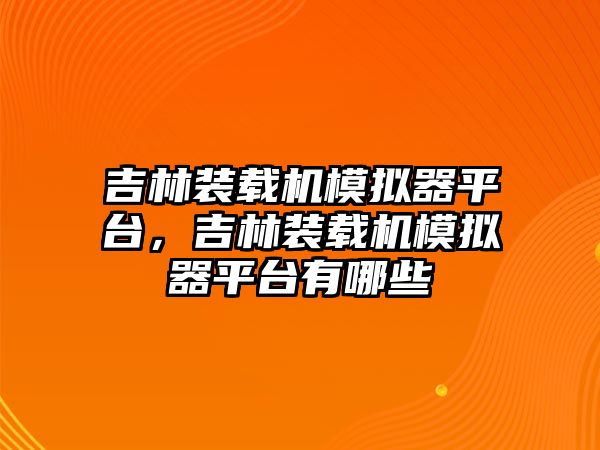 吉林装载机模拟器平台，吉林装载机模拟器平台有哪些