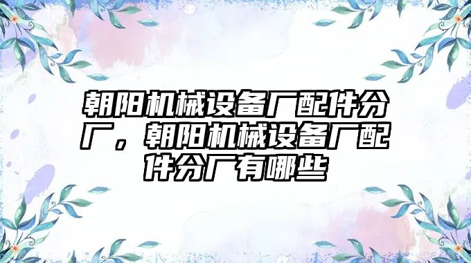 朝陽(yáng)機(jī)械設(shè)備廠配件分廠，朝陽(yáng)機(jī)械設(shè)備廠配件分廠有哪些