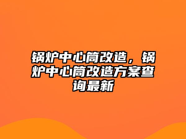 鍋爐中心筒改造，鍋爐中心筒改造方案查詢最新