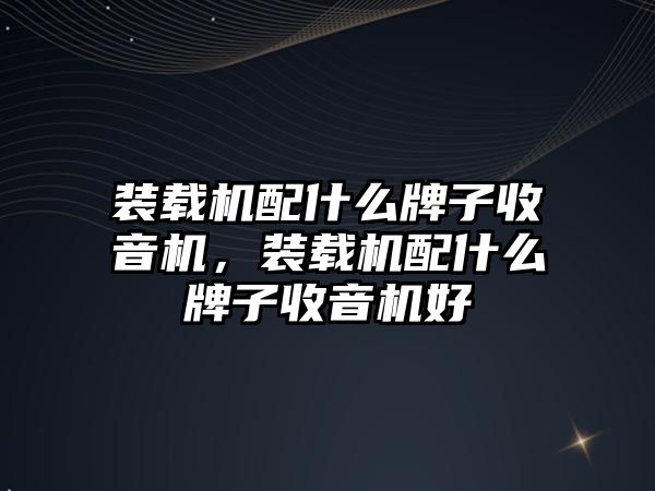 裝載機配什么牌子收音機，裝載機配什么牌子收音機好