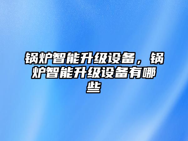 鍋爐智能升級(jí)設(shè)備，鍋爐智能升級(jí)設(shè)備有哪些