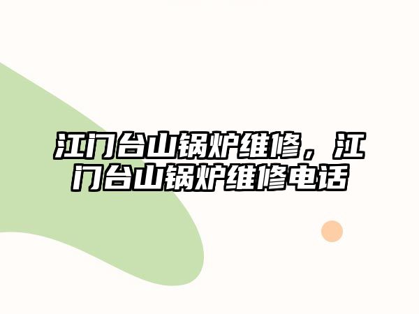 江門臺山鍋爐維修，江門臺山鍋爐維修電話