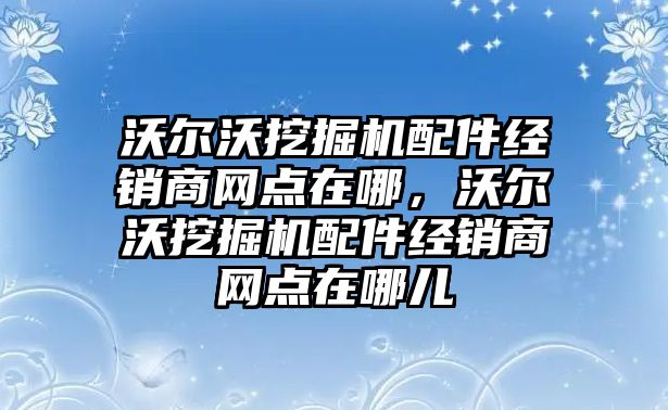 沃爾沃挖掘機配件經銷商網點在哪，沃爾沃挖掘機配件經銷商網點在哪兒