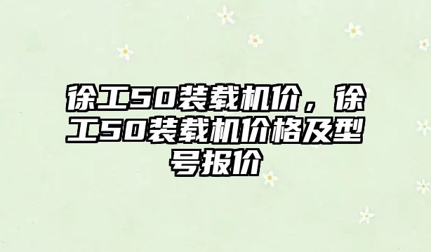 徐工50裝載機價，徐工50裝載機價格及型號報價