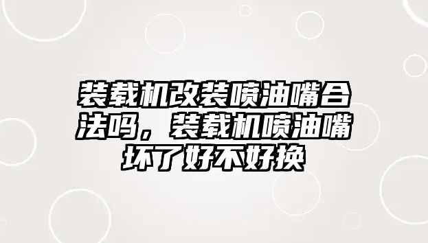 裝載機改裝噴油嘴合法嗎，裝載機噴油嘴壞了好不好換