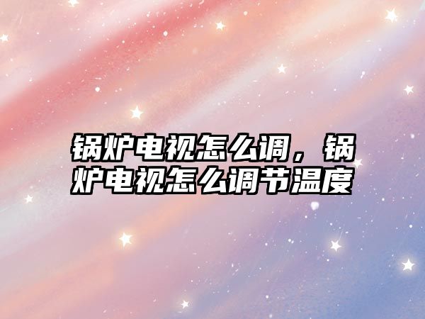 鍋爐電視怎么調，鍋爐電視怎么調節溫度