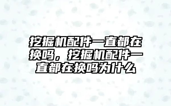 挖掘機配件一直都在換嗎，挖掘機配件一直都在換嗎為什么