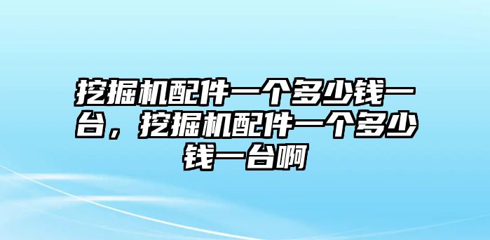 挖掘機(jī)配件一個(gè)多少錢(qián)一臺(tái)，挖掘機(jī)配件一個(gè)多少錢(qián)一臺(tái)啊