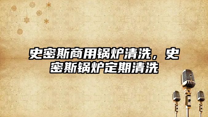 史密斯商用鍋爐清洗，史密斯鍋爐定期清洗