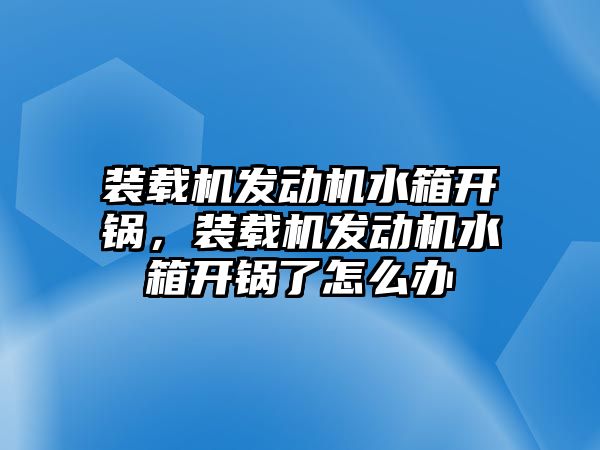 裝載機(jī)發(fā)動(dòng)機(jī)水箱開鍋，裝載機(jī)發(fā)動(dòng)機(jī)水箱開鍋了怎么辦