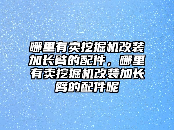 哪里有賣挖掘機改裝加長臂的配件，哪里有賣挖掘機改裝加長臂的配件呢