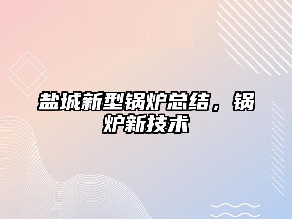 鹽城新型鍋爐總結，鍋爐新技術