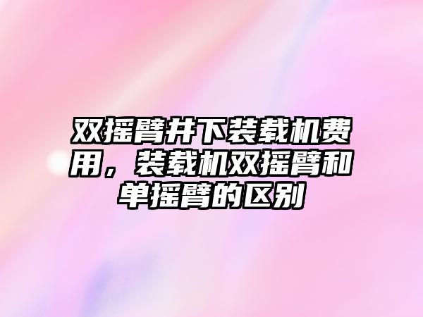 雙搖臂井下裝載機費用，裝載機雙搖臂和單搖臂的區別