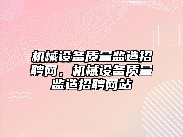 機械設備質量監造招聘網，機械設備質量監造招聘網站