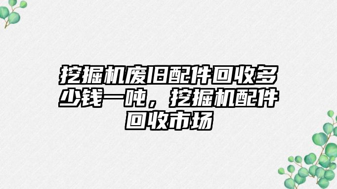 挖掘機廢舊配件回收多少錢一噸，挖掘機配件回收市場