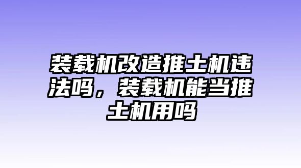 裝載機(jī)改造推土機(jī)違法嗎，裝載機(jī)能當(dāng)推土機(jī)用嗎