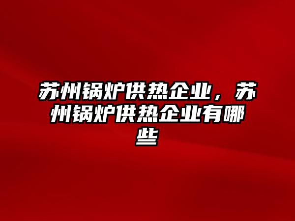 蘇州鍋爐供熱企業，蘇州鍋爐供熱企業有哪些