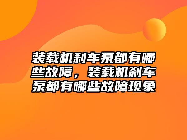 裝載機(jī)剎車泵都有哪些故障，裝載機(jī)剎車泵都有哪些故障現(xiàn)象