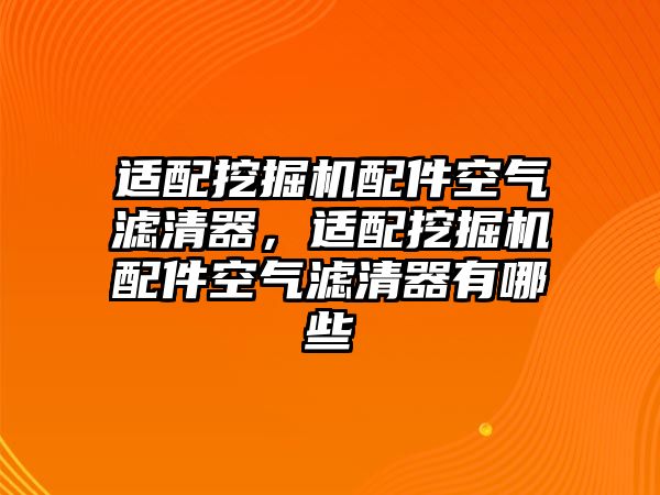 適配挖掘機配件空氣濾清器，適配挖掘機配件空氣濾清器有哪些