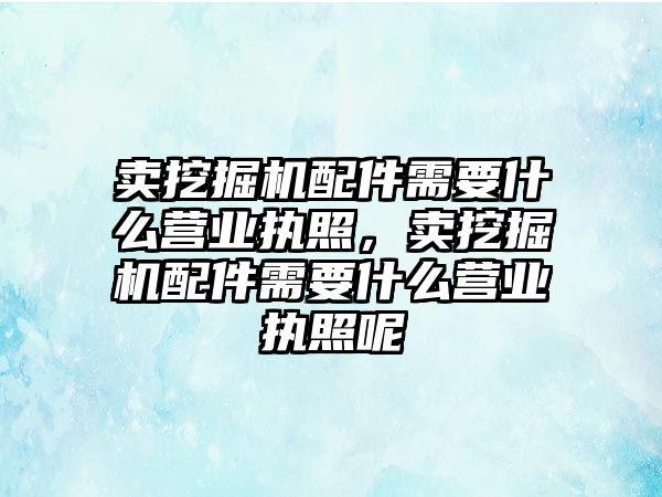 賣挖掘機配件需要什么營業執照，賣挖掘機配件需要什么營業執照呢