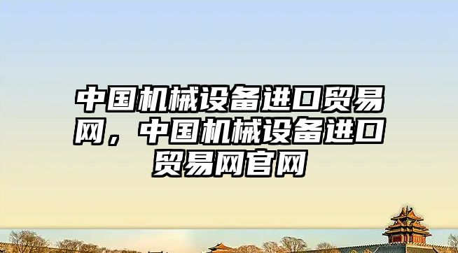 中國機械設備進口貿易網，中國機械設備進口貿易網官網