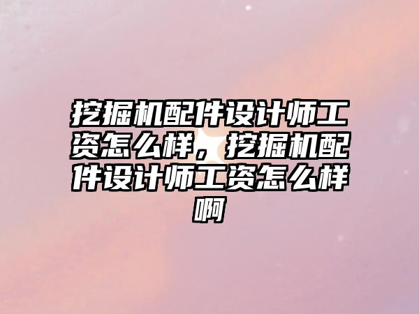 挖掘機配件設(shè)計師工資怎么樣，挖掘機配件設(shè)計師工資怎么樣啊