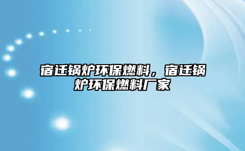 宿遷鍋爐環保燃料，宿遷鍋爐環保燃料廠家