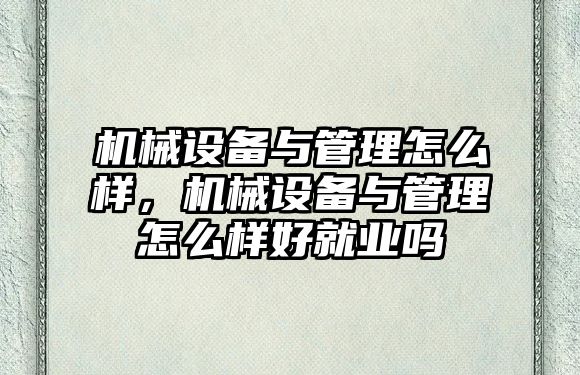 機械設備與管理怎么樣，機械設備與管理怎么樣好就業嗎