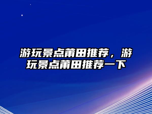 游玩景點莆田推薦，游玩景點莆田推薦一下