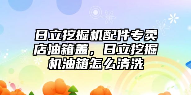 日立挖掘機配件專賣店油箱蓋，日立挖掘機油箱怎么清洗