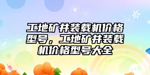 工地礦井裝載機(jī)價(jià)格型號(hào)，工地礦井裝載機(jī)價(jià)格型號(hào)大全