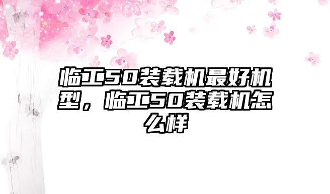 臨工50裝載機(jī)最好機(jī)型，臨工50裝載機(jī)怎么樣