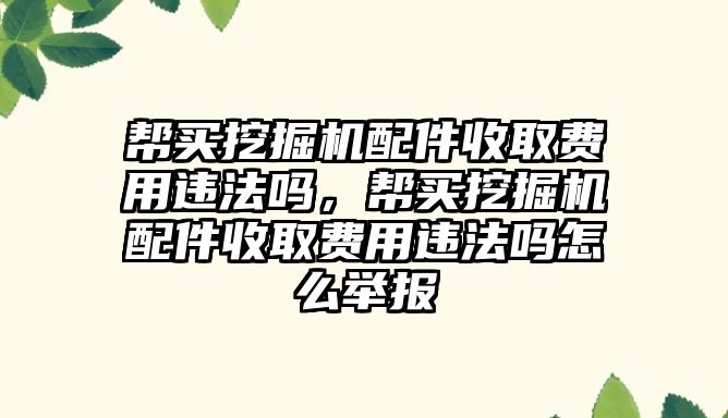 幫買挖掘機配件收取費用違法嗎，幫買挖掘機配件收取費用違法嗎怎么舉報