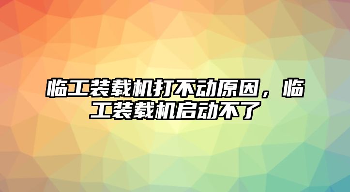 臨工裝載機打不動原因，臨工裝載機啟動不了