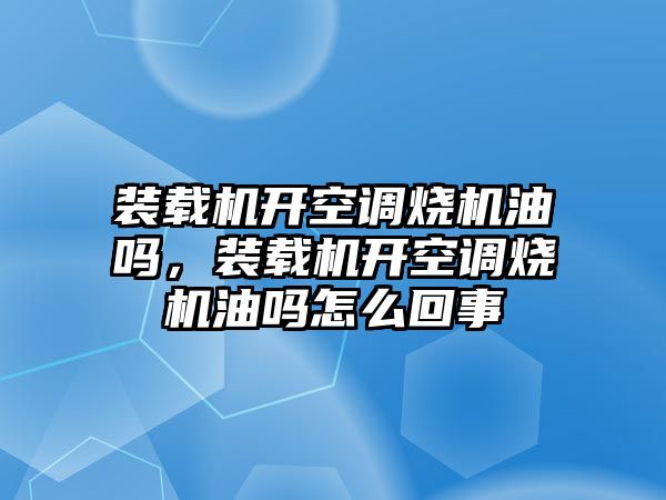 裝載機開空調燒機油嗎，裝載機開空調燒機油嗎怎么回事